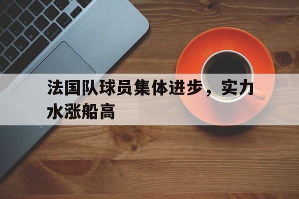 法国队球员集体进步，实力水涨船高的简单介绍